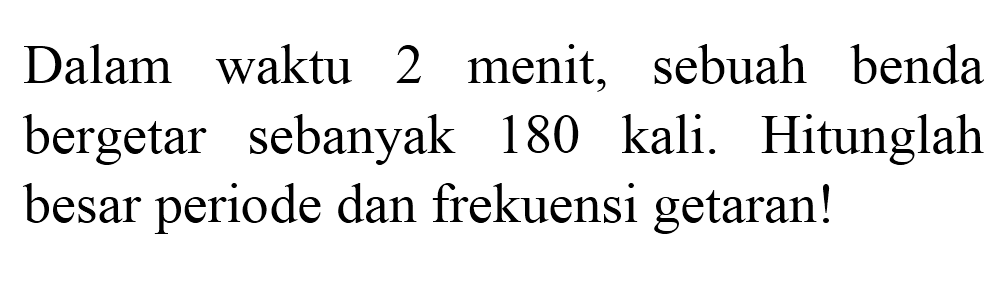 Dalam waktu 2 menit, sebuah benda bergetar sebanyak 180 kali. Hitunglah besar periode dan frekuensi getaran!