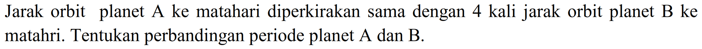 Jarak orbit planet A ke matahari diperkirakan sama dengan 4 kali jarak orbit planet B ke matahri. Tentukan perbandingan periode planet  A  dan  B .