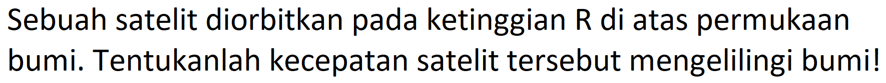 Sebuah satelit diorbitkan pada ketinggian R di atas permukaan bumi. Tentukanlah kecepatan satelit tersebut mengelilingi bumi!