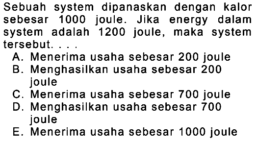 Sebuah system dipanaskan dengan kalor sebesar 1000 joule. Jika energy dalam system adalah 1200 joule, maka system tersebut.
A. Menerima usaha sebesar 200 joule
B. Menghasilkan usaha sebesar 200 joule
C. Menerima usaha sebesar 700 joule
D. Menghasilkan usaha sebesar 700 joule
E. Menerima usaha sebesar 1000 joule