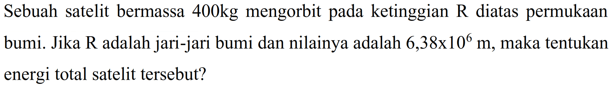 Sebuah satelit bermassa  400 kg  mengorbit pada ketinggian  R  diatas permukaan bumi. Jika  R  adalah jari-jari bumi dan nilainya adalah  6,38 x 10^(6) m , maka tentukan energi total satelit tersebut?