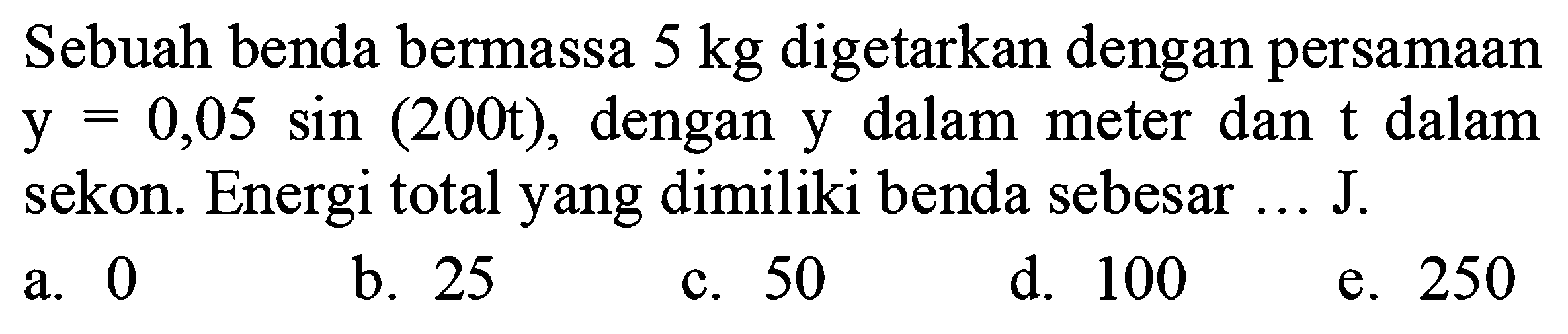 Sebuah benda bermassa  5 kg  digetarkan dengan persamaan  y=0,05 sin (200 t) , dengan y dalam meter dan  t  dalam sekon. Energi total yang dimiliki benda sebesar ... J.
a. 0
b. 25
c. 50
d. 100
e. 250