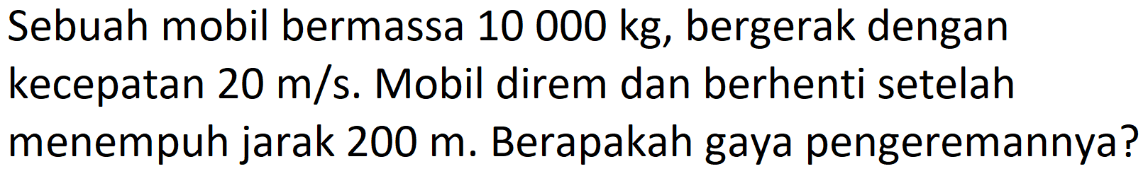 Sebuah mobil bermassa  10000 kg , bergerak dengan kecepatan  20 m / s . Mobil direm dan berhenti setelah menempuh jarak  200 m . Berapakah gaya pengeremannya?