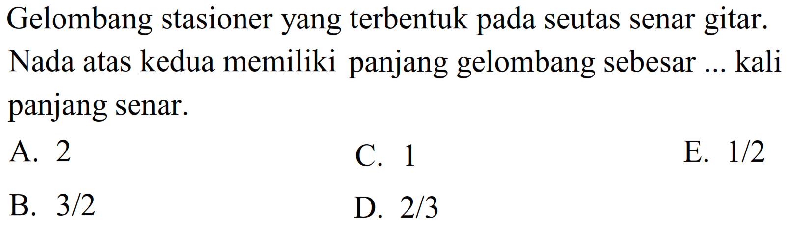 Gelombang stasioner yang terbentuk pada seutas senar gitar. Nada atas kedua memiliki panjang gelombang sebesar ... kali panjang senar.
A. 2
C. 1
E.  1 / 2 
B.  3 / 2 
D.  2 / 3 