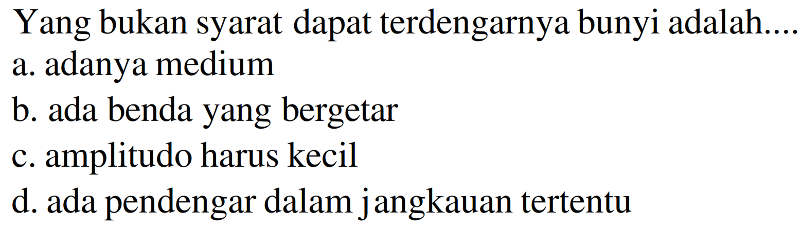 Yang bukan syarat dapat terdengarnya bunyi adalah..
a. adanya medium
b. ada benda yang bergetar
c. amplitudo harus kecil
d. ada pendengar dalam jangkauan tertentu