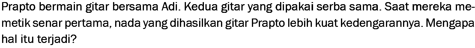 Prapto bermain gitar bersama Adi. Kedua gitar yang dipakai serba sama. Saat mereka memetik senar pertama, nada yang dihasilkan gitar Prapto lebih kuat kedengarannya. Mengapa hal itu terjadi?