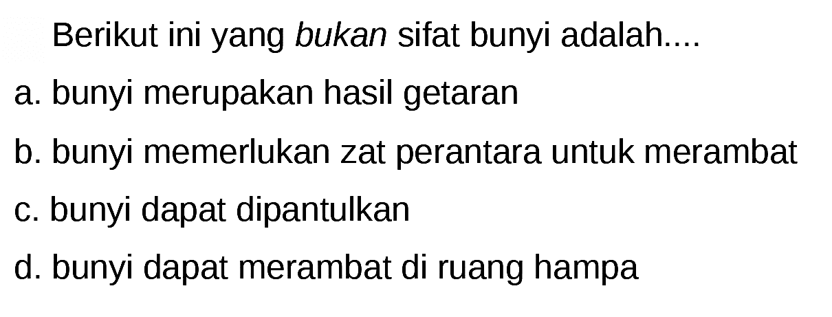 Berikut ini yang bukan sifat bunyi adalah....
a. bunyi merupakan hasil getaran
b. bunyi memerlukan zat perantara untuk merambat
c. bunyi dapat dipantulkan
d. bunyi dapat merambat di ruang hampa