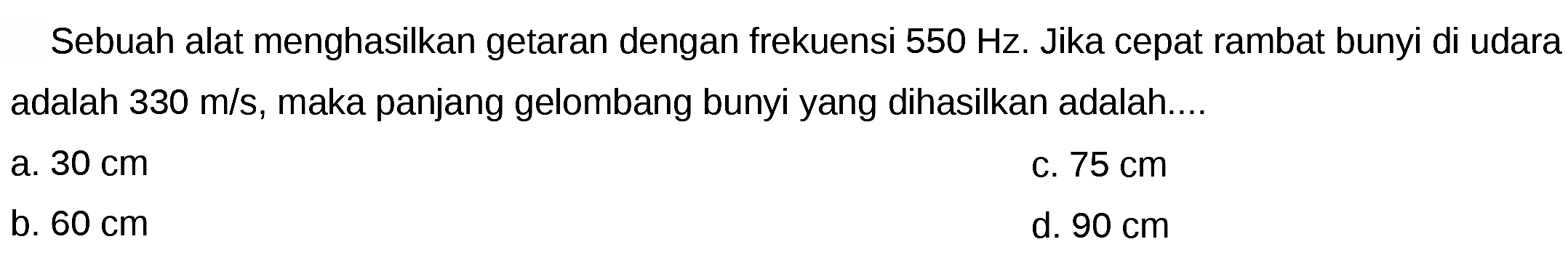 Sebuah alat menghasilkan getaran dengan frekuensi  550 Hz . Jika cepat rambat bunyi di udara adalah  330 m / s , maka panjang gelombang bunyi yang dihasilkan adalah....
a.  30 cm 
c.  75 cm 
b.  60 cm 
d.  90 cm 