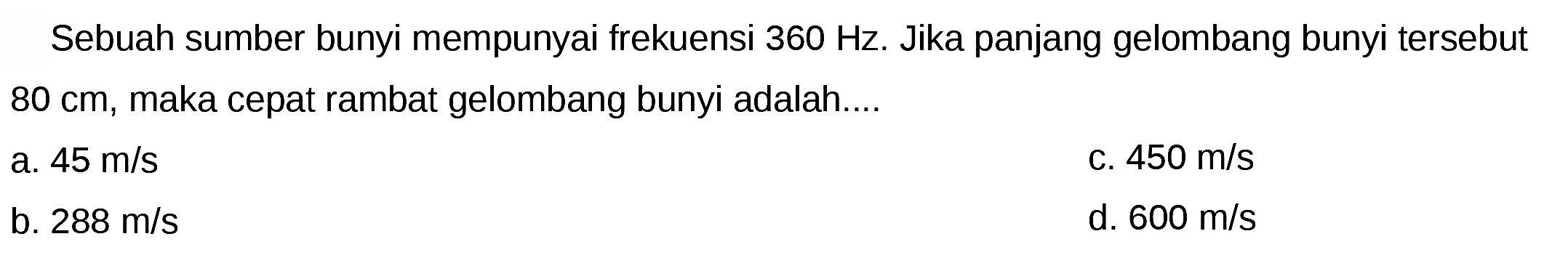 Sebuah sumber bunyi mempunyai frekuensi  360 Hz . Jika panjang gelombang bunyi tersebut  80 cm , maka cepat rambat gelombang bunyi adalah....
a.  45 m / s 
C.  450 m / s 
b.  288 m / s 
d.  600 m / s 