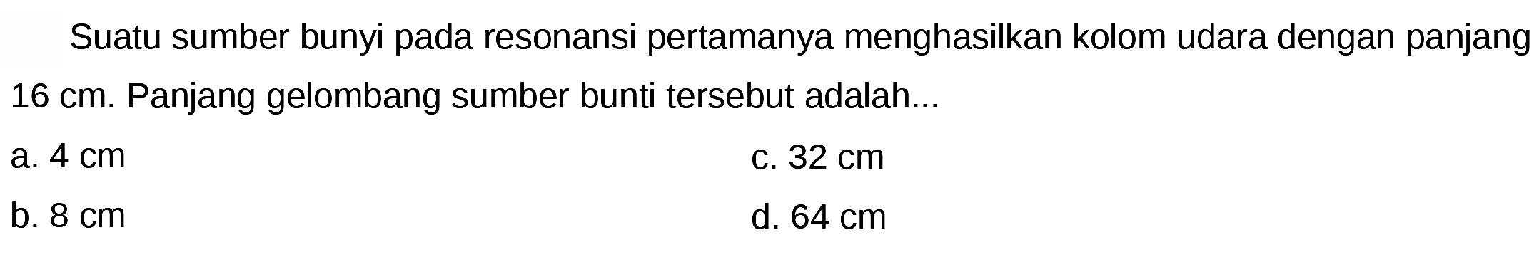 Suatu sumber bunyi pada resonansi pertamanya menghasilkan kolom udara dengan panjang  16 cm . Panjang gelombang sumber bunti tersebut adalah...
a.  4 cm 
C.  32 cm 
b.  8 cm 
d.  64 cm 