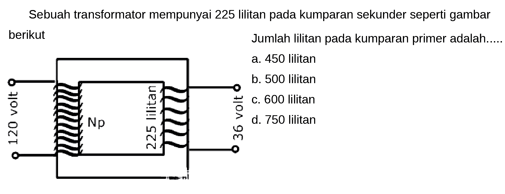 Sebuah transformator mempunyai 225 lilitan pada kumparan sekunder seperti gambar berikut

Jumlah lilitan pada kumparan primer adalah.....