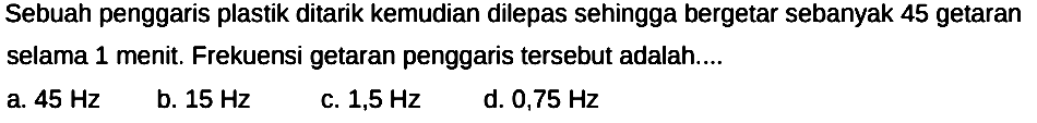 Sebuah penggaris plastik ditarik kemudian dilepas sehingga bergetar sebanyak 45 getaran selama 1 menit. Frekuensi getaran penggaris tersebut adalah....
a.  45 Hz 
b.  15 Hz 
c.  1,5 Hz 
d.  0,75 Hz 