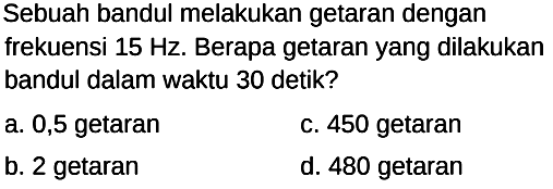 Sebuah bandul melakukan getaran dengan
frekuensi  15 Hz . Berapa getaran yang dilakukan bandul dalam waktu 30 detik?
a. 0,5 getaran
c. 450 getaran
b. 2 getaran
d. 480 getaran