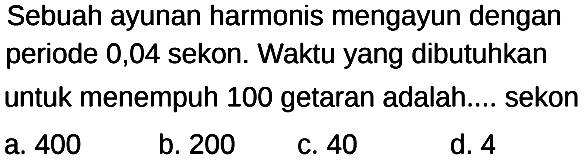 Sebuah ayunan harmonis mengayun dengan periode 0,04 sekon. Waktu yang dibutuhkan untuk menempuh 100 getaran adalah .... sekon