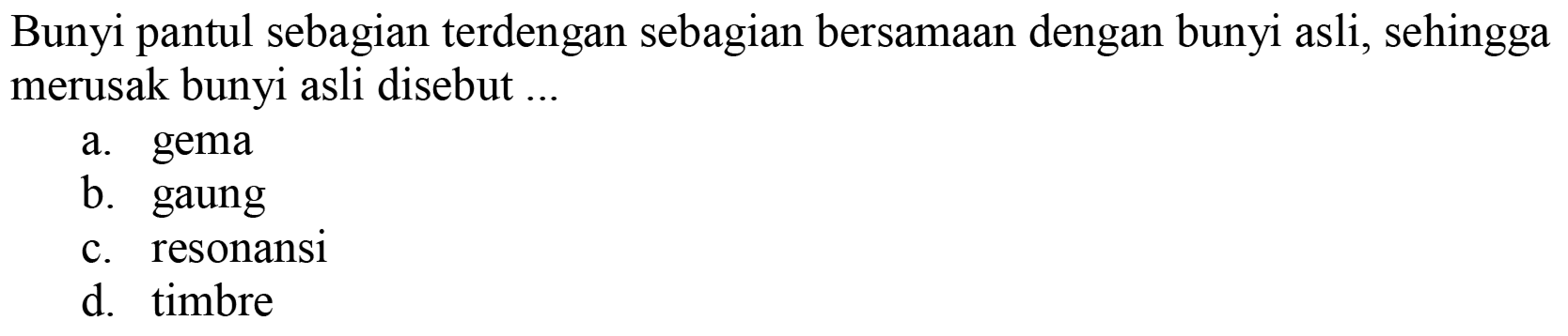 Bunyi pantul sebagian terdengan sebagian bersamaan dengan bunyi asli, sehingga merusak bunyi asli disebut ...
a. gema
b. gaung
c. resonansi
d. timbre