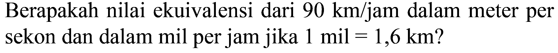 Berapakah nilai ekuivalensi dari 90 km/jam dalam meter per sekon dan dalam mil per jam jika 1 mil = 1,6 km?