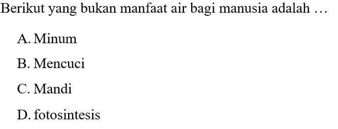 Berikut yang bukan manfaat air bagi manusia adalah ...
A. Minum
B. Mencuci
C. Mandi
D. fotosintesis