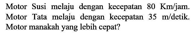 Motor Susi melaju dengan kecepatan 80 Km/jam. Motor Tata melaju dengan kecepatan 35 m/detik. Motor manakah yang lebih cepat?