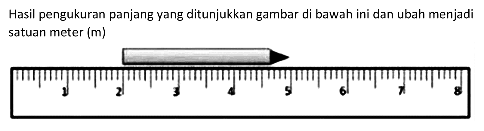 Hasil pengukuran panjang yang ditunjukkan gambar di bawah ini dan ubah menjadi satuan meter (m) 1 2 3 4 5 6 7 8 