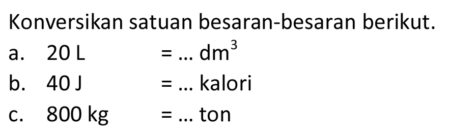 Konversikan satuan besaran-besaran berikut.
a. 20 L=... dm^3 
b. 40 J=... kalori
c. 800 kg=... ton