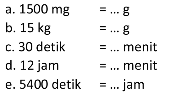 a.  1500 mg =... g 
b.  15 kg =... g 
c. 30 detik  =...  menit
d. 12 jam  =...  menit
e. 5400 detik  =...  jam