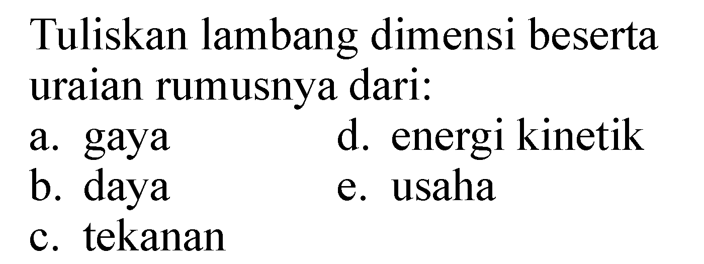 Tuliskan lambang dimensi beserta uraian rumusnya dari: 
a. gaya 
b. daya 
c. tekanan 
d. energi kinetik 
e. usaha