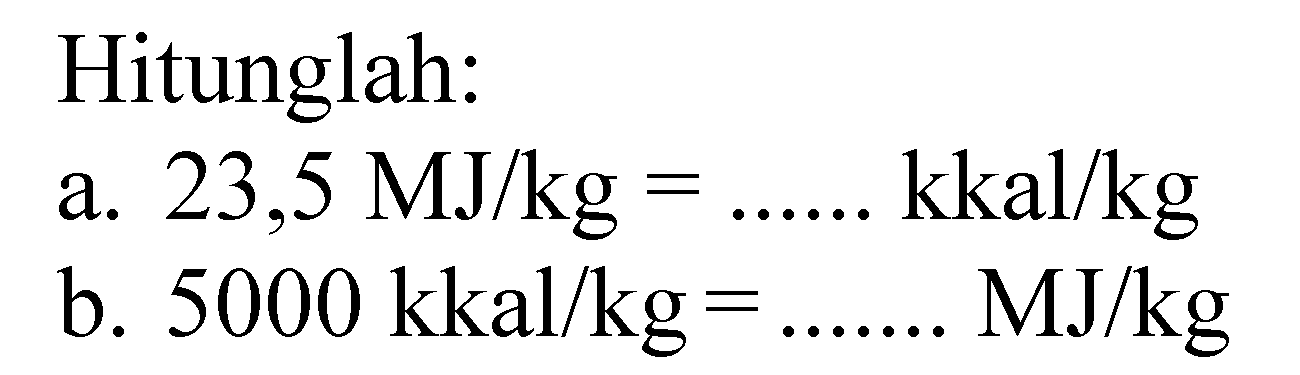 Hitunglah: 
a. 23,5 MJ/kg = ... kkal/kg 
b. 5000 kkal/kg = ... MJ/kg