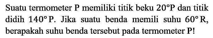 Suatu termometer  P  memiliki titik beku  20 P  dan titik didih  140 P . Jika suatu benda memili suhu  60 R , berapakah suhu benda tersebut pada termometer  {P)  !