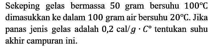 Sekeping gelas bermassa 50 gram bersuhu  100 C  dimasukkan ke dalam 100 gram air bersuhu  20 C . Jika panas jenis gelas adalah  0,2 cal / g . C  tentukan suhu akhir campuran ini.