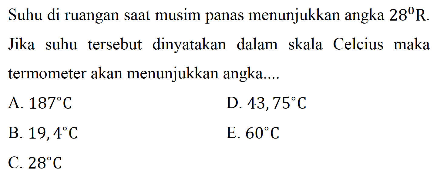 Suhu di ruangan saat musim panas menunjukkan angka 28 R. Jika suhu tersebut dinyatakan dalam skala Celcius maka termometer akan menunjukkan angka....