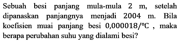 Sebuah besi panjang mula-mula  2 m , setelah dipanaskan panjangnya menjadi  2004 m . Bila koefisien muai panjang besi  0,000018 /{ ) C , maka berapa perubahan suhu yang dialami besi?