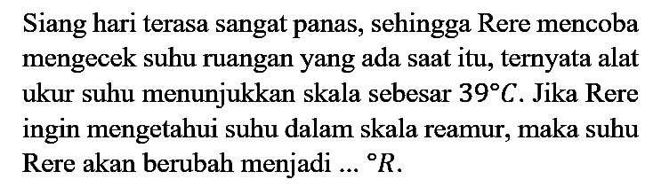 Siang hari terasa sangat panas, sehingga Rere mencoba mengecek suhu ruangan yang ada saat itu, ternyata alat ukur suhu menunjukkan skala sebesar  39 C . Jika Rere ingin mengetahui suhu dalam skala reamur, maka suhu Rere akan berubah menjadi.. { ) R .