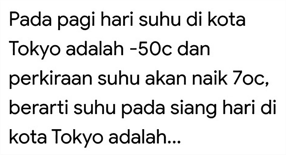 Pada pagi hari suhu di kota Tokyo adalah -50 c dan perkiraan suhu akan naik 7oc, berarti suhu pada siang hari di kota Tokyo adalah...