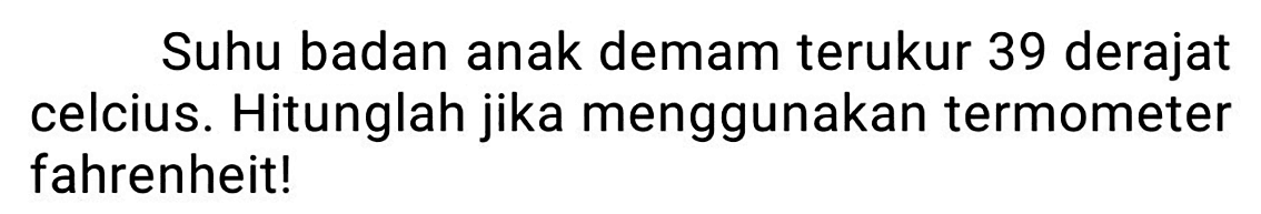 Suhu badan anak demam terukur 39 derajat celcius. Hitunglah jika menggunakan termometer fahrenheit!