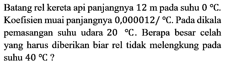 Batang rel kereta api panjangnya  12 m  pada suhu  0 C . Koefisien muai panjangnya  0,000012 /{ ) C . Pada dikala pemasangan suhu udara  20{ ) C . Berapa besar celah yang harus diberikan biar rel tidak melengkung pada suhu  40 C  ?