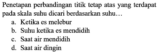 Penetapan perbandingan titik tetap atas yang terdapat pada skala suhu dicari berdasarkan suhu...
a. Ketika es melebur
b. Suhu ketika es mendidih
c. Saat air mendidih
d. Saat air dingin