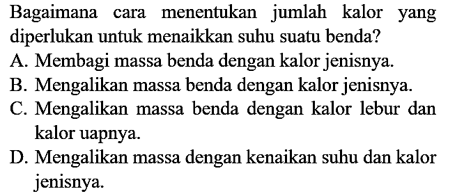 Bagaimana cara menentukan jumlah kalor yang diperlukan untuk menaikkan suhu suatu benda?
A. Membagi massa benda dengan kalor jenisnya.
B. Mengalikan massa benda dengan kalor jenisnya.
C. Mengalikan massa benda dengan kalor lebur dan kalor uapnya.
D. Mengalikan massa dengan kenaikan suhu dan kalor jenisnya.