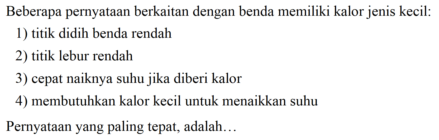 Beberapa pernyataan berkaitan dengan benda memiliki kalor jenis kecil:
1) titik didih benda rendah
2) titik lebur rendah
3) cepat naiknya suhu jika diberi kalor
4) membutuhkan kalor kecil untuk menaikkan suhu
Pernyataan yang paling tepat, adalah...