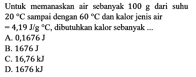 Untuk memanaskan air sebanyak 100 g dari suhu 20 C sampai dengan 60 C dan kalor jenis air =4,19 J/g C, dibutuhkan kalor sebanyak ...