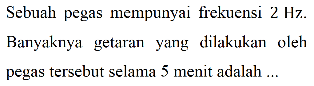 Sebuah pegas mempunyai frekuensi 2 Hz. Banyaknya getaran yang dilakukan oleh pegas tersebut selama 5 menit adalah...