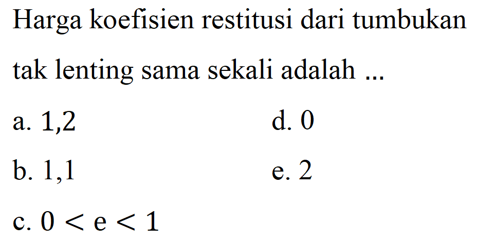 Harga koefisien restitusi dari tumbukan tak lenting sama sekali adalah ...
a. 1,2
d. 0
b. 1,1
e. 2
c.  0<e<1 