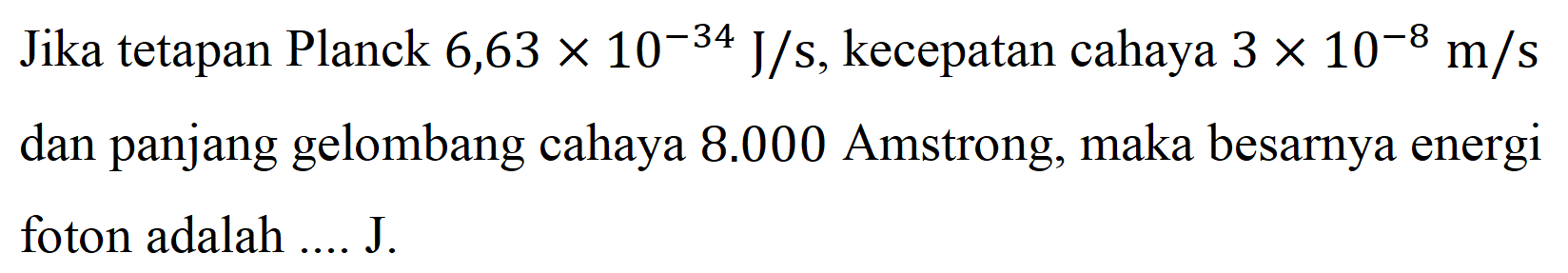 Jika tetapan Planck 6,63 x 10^(-34) J/s, kecepatan cahaya 3 x 10^(-8) m/s dan panjang gelombang cahaya 8.000 Amstrong, maka besarnya energi foton adalah .... J.