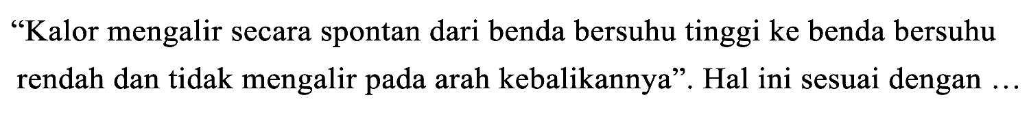 "Kalor mengalir secara spontan dari benda bersuhu tinggi ke benda bersuhu rendah dan tidak mengalir pada arah kebalikannya". Hal ini sesuai dengan...