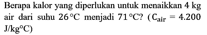 Berapa kalor yang diperlukan untuk menaikkan 4 kg air dari suhu 26 C menjadi 71 C? (C air)=4.200 J/kg C)