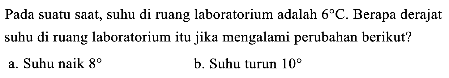 Pada suatu saat, suhu di ruang laboratorium adalah 6 C. Berapa derajat suhu di ruang laboratorium itu jika mengalami perubahan berikut?
a. Suhu naik 8 b. Suhu turun 10