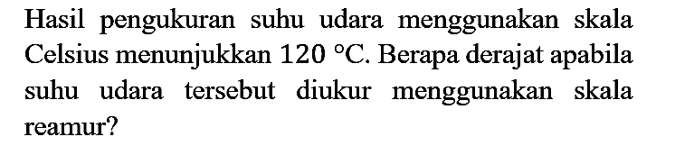 Hasil pengukuran suhu udara menggunakan skala Celsius menunjukkan 120 C. Berapa derajat apabila suhu udara tersebut diukur menggunakan skala reamur?