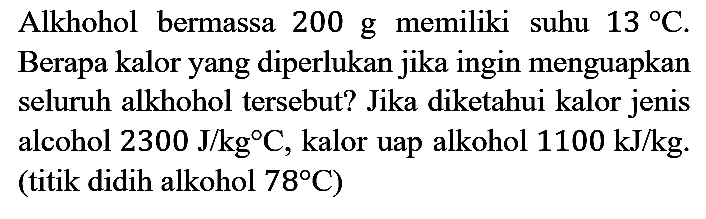 Alkhohol bermassa 200 g memiliki suhu 13 C. Berapa kalor yang diperlukan jika ingin menguapkan seluruh alkhohol tersebut? Jika diketahui kalor jenis alcohol 2300 J/kg C, kalor uap alkohol 1100 kJ/kg. (titik didih alkohol 78 C)