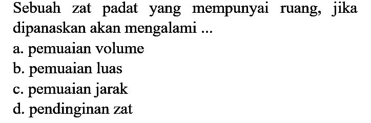 Sebuah zat padat yang mempunyai ruang, jika dipanaskan akan mengalami ...
a. pemuaian volume
b. pemuaian luas
c. pemuaian jarak
d. pendinginan zat