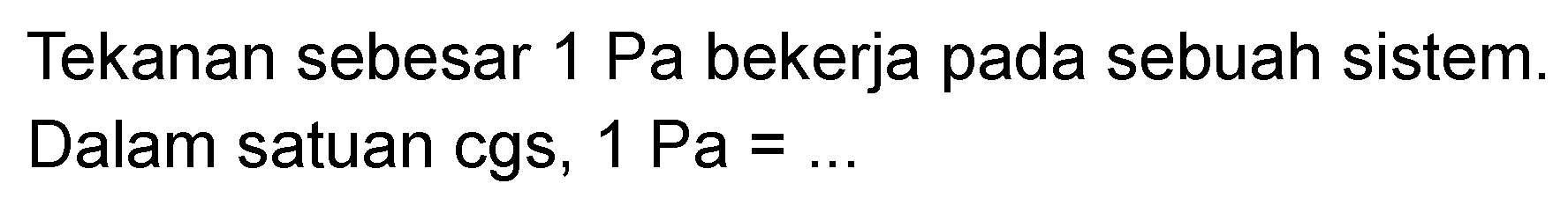 Tekanan sebesar 1 Pa bekerja pada sebuah sistem. Dalam satuan cgs, 1 Pa=...