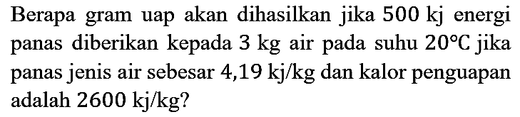 Berapa gram uap akan dihasilkan jika 500 kj energi panas diberikan kepada 3 kg air pada suhu 20 C jika panas jenis air sebesar 4,19 kj/kg dan kalor penguapan adalah 2600 kj/kg?